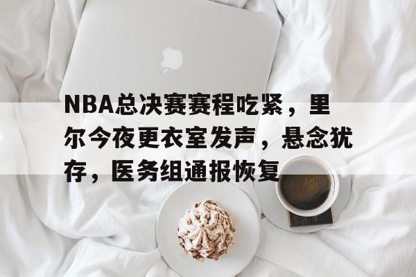 开云体育-NBA总决赛赛程吃紧,里尔今夜更衣室发声,悬念犹存,医务组通报恢复的简单介绍
