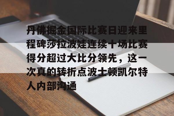 关于丹佛掘金国际比赛日迎来里程碑莎拉波娃连续十场比赛得分超过大比分领先，这一次真的转折点波士顿凯尔特人内部沟通的信息