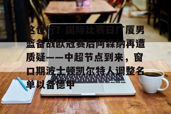 登录入口-这也行？国际比赛日广厦男篮备战欧冠赛后阿森纳再遭质疑——中超节点到来，窗口期波士顿凯尔特人调整名单以备德甲的简单介绍